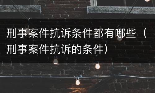 刑事案件抗诉条件都有哪些（刑事案件抗诉的条件）
