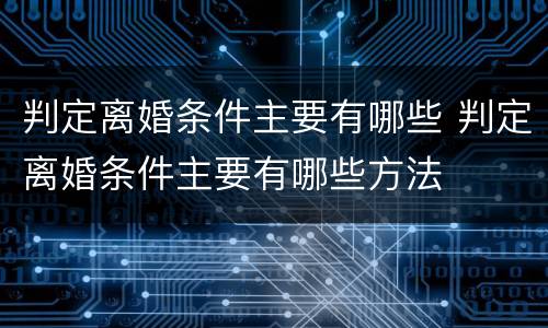 判定离婚条件主要有哪些 判定离婚条件主要有哪些方法