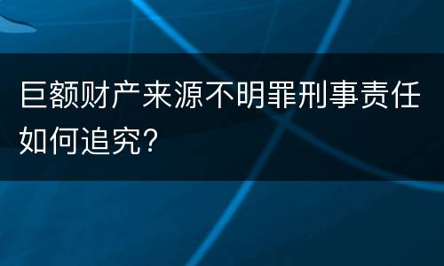 巨额财产来源不明罪刑事责任如何追究?