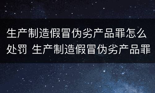 生产制造假冒伪劣产品罪怎么处罚 生产制造假冒伪劣产品罪怎么处罚的
