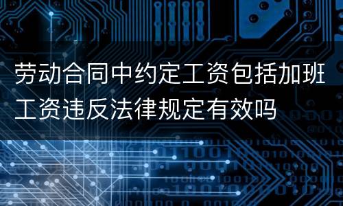 劳动合同中约定工资包括加班工资违反法律规定有效吗