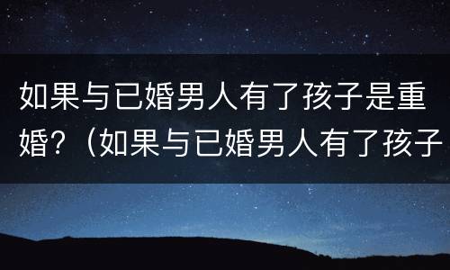 如果与已婚男人有了孩子是重婚?（如果与已婚男人有了孩子是重婚怎么办）