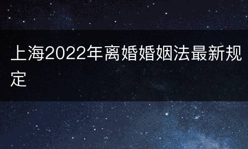 上海2022年离婚婚姻法最新规定