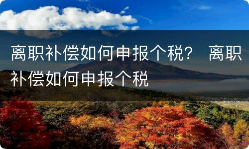 离职补偿如何申报个税？ 离职补偿如何申报个税
