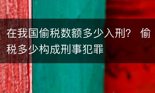 在我国偷税数额多少入刑？ 偷税多少构成刑事犯罪