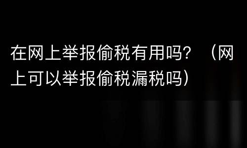 在网上举报偷税有用吗？（网上可以举报偷税漏税吗）