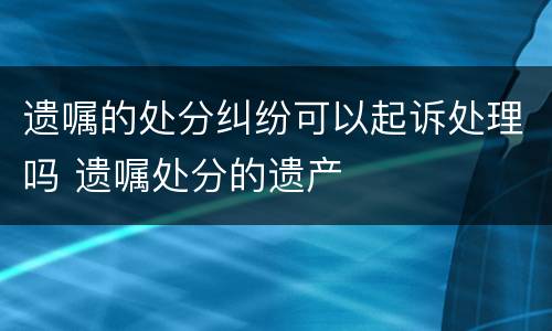 遗嘱的处分纠纷可以起诉处理吗 遗嘱处分的遗产