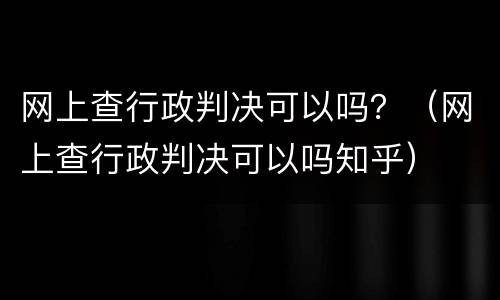 网上查行政判决可以吗？（网上查行政判决可以吗知乎）