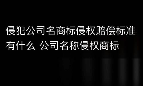 侵犯公司名商标侵权赔偿标准有什么 公司名称侵权商标