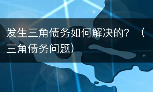 发生三角债务如何解决的？（三角债务问题）
