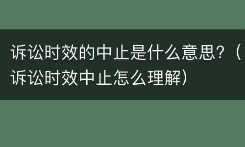 诉讼时效的中止是什么意思?（诉讼时效中止怎么理解）