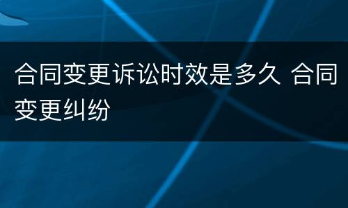 合同变更诉讼时效是多久 合同变更纠纷