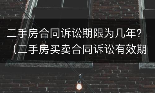 二手房合同诉讼期限为几年？（二手房买卖合同诉讼有效期）
