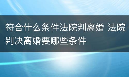 符合什么条件法院判离婚 法院判决离婚要哪些条件