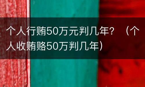 个人行贿50万元判几年？（个人收贿赂50万判几年）