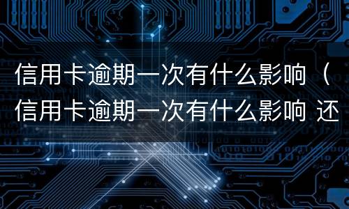 信用卡逾期一次有什么影响（信用卡逾期一次有什么影响 还能补救吗）