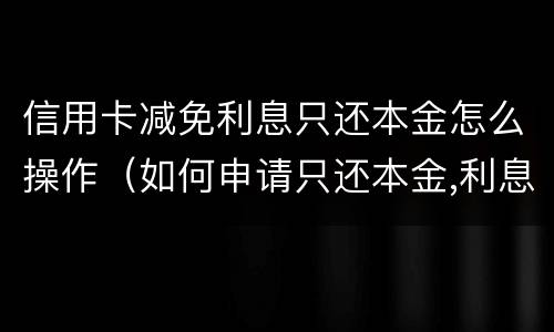 信用卡减免利息只还本金怎么操作（如何申请只还本金,利息减免）