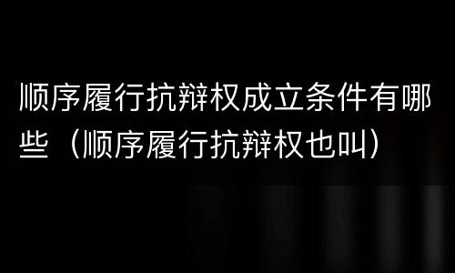 顺序履行抗辩权成立条件有哪些（顺序履行抗辩权也叫）
