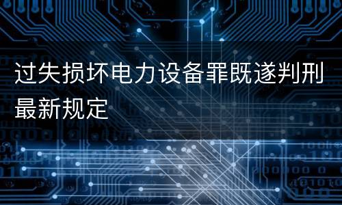 过失损坏电力设备罪既遂判刑最新规定