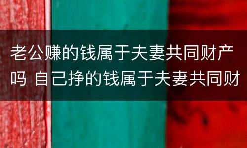 老公赚的钱属于夫妻共同财产吗 自己挣的钱属于夫妻共同财产吗