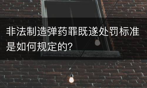 非法制造弹药罪既遂处罚标准是如何规定的？