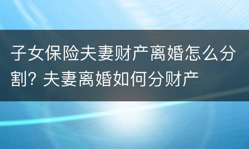子女保险夫妻财产离婚怎么分割? 夫妻离婚如何分财产
