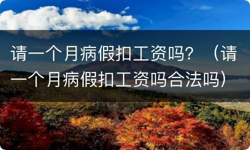 请一个月病假扣工资吗？（请一个月病假扣工资吗合法吗）