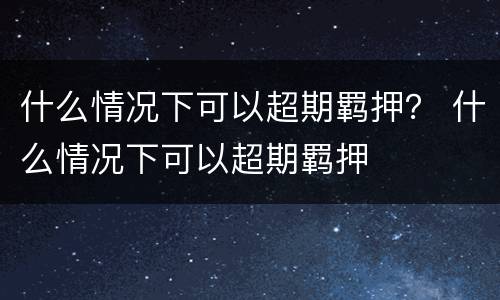 什么情况下可以超期羁押？ 什么情况下可以超期羁押
