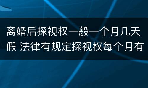 离婚后探视权一般一个月几天假 法律有规定探视权每个月有几天吗