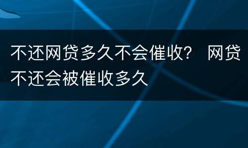 不还网贷多久不会催收？ 网贷不还会被催收多久
