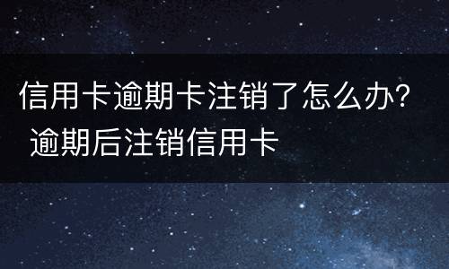 信用卡逾期卡注销了怎么办？ 逾期后注销信用卡