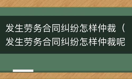 发生劳务合同纠纷怎样仲裁（发生劳务合同纠纷怎样仲裁呢）