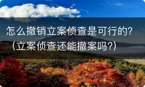 怎么撤销立案侦查是可行的？（立案侦查还能撤案吗?）
