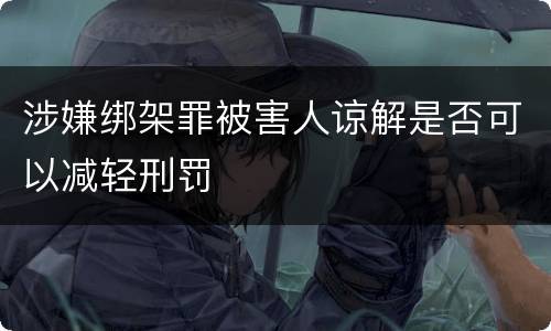 涉嫌绑架罪被害人谅解是否可以减轻刑罚