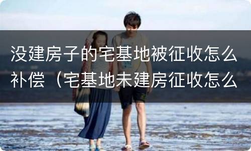 没建房子的宅基地被征收怎么补偿（宅基地未建房征收怎么补偿）