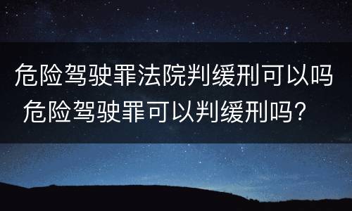 危险驾驶罪法院判缓刑可以吗 危险驾驶罪可以判缓刑吗?