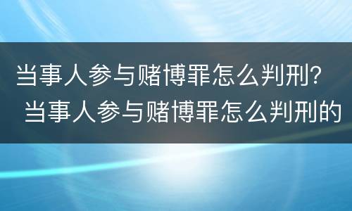 当事人参与赌博罪怎么判刑？ 当事人参与赌博罪怎么判刑的
