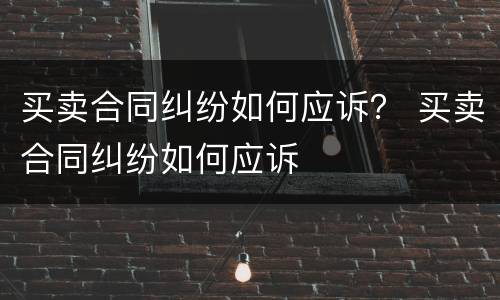 买卖合同纠纷如何应诉？ 买卖合同纠纷如何应诉