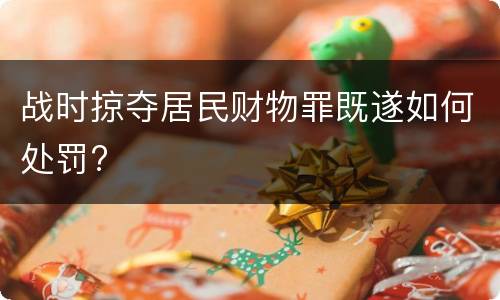 战时掠夺居民财物罪既遂如何处罚?