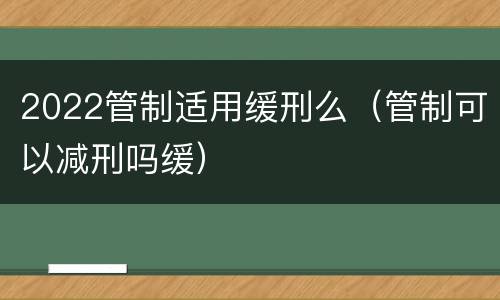 2022管制适用缓刑么（管制可以减刑吗缓）