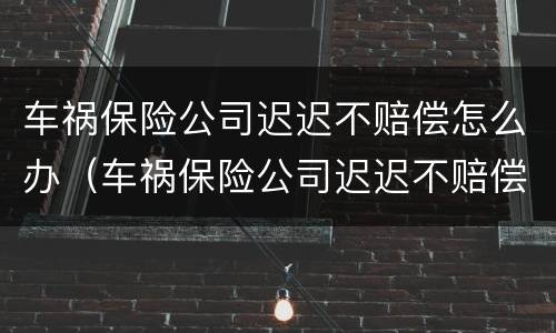 车祸保险公司迟迟不赔偿怎么办（车祸保险公司迟迟不赔偿怎么办呢）