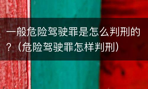 一般危险驾驶罪是怎么判刑的?（危险驾驶罪怎样判刑）
