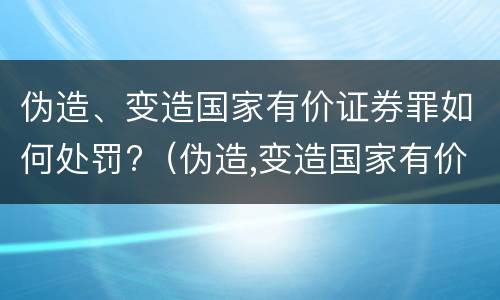 伪造、变造国家有价证券罪如何处罚?（伪造,变造国家有价证券罪如何处罚他人）