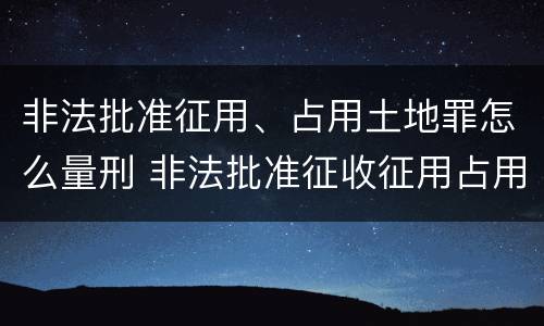 非法批准征用、占用土地罪怎么量刑 非法批准征收征用占用土地