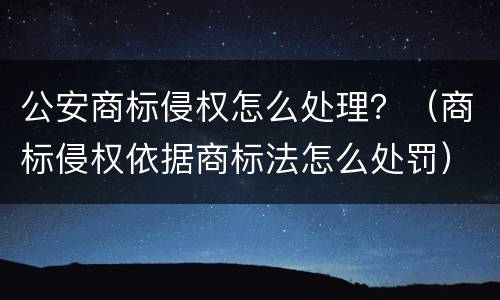 公安商标侵权怎么处理？（商标侵权依据商标法怎么处罚）