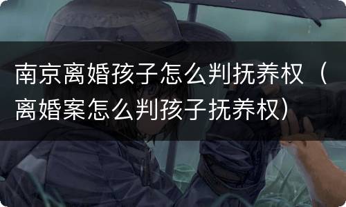 南京离婚孩子怎么判抚养权（离婚案怎么判孩子抚养权）