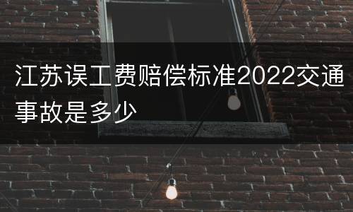 江苏误工费赔偿标准2022交通事故是多少