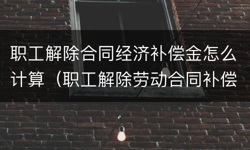 职工解除合同经济补偿金怎么计算（职工解除劳动合同补偿）