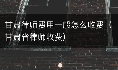 甘肃律师费用一般怎么收费（甘肃省律师收费）