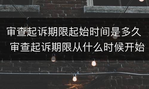 审查起诉期限起始时间是多久 审查起诉期限从什么时候开始计算